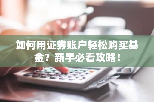 如何用证券账户轻松购买基金？新手必看攻略！