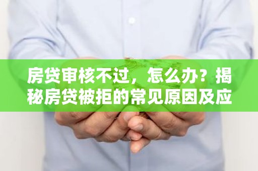 房贷审核不过，怎么办？揭秘房贷被拒的常见原因及应对策略