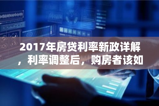 2017年房贷利率新政详解，利率调整后，购房者该如何应对？