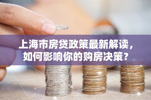 上海市房贷政策最新解读，如何影响你的购房决策？