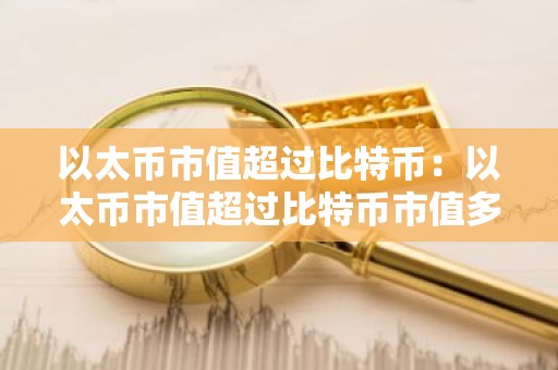 以太币市值超过比特币：以太币市值超过比特币市值多少
