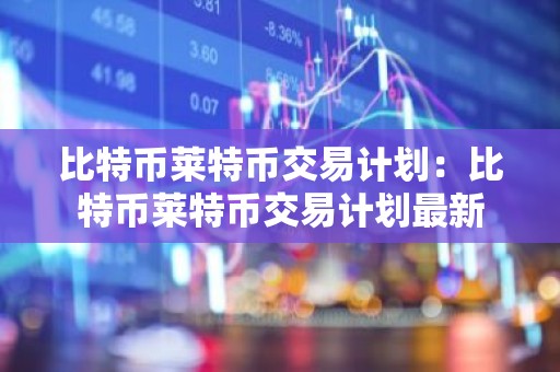 比特币莱特币交易计划：比特币莱特币交易计划最新