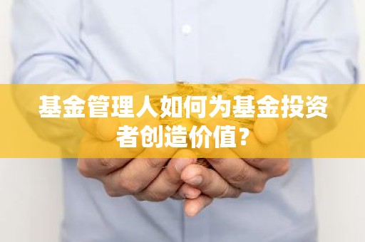 基金管理人如何为基金投资者创造价值？