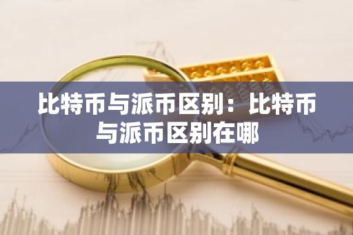 比特币与派币区别：比特币与派币区别在哪