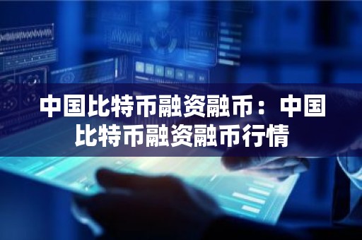 中国比特币融资融币：中国比特币融资融币行情