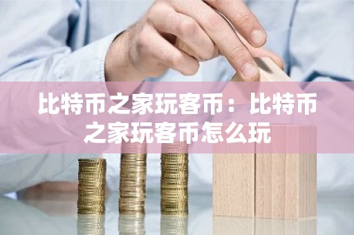 比特币之家玩客币：比特币之家玩客币怎么玩