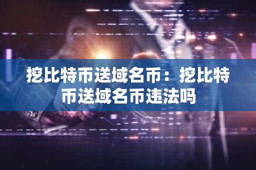 挖比特币送域名币：挖比特币送域名币违法吗
