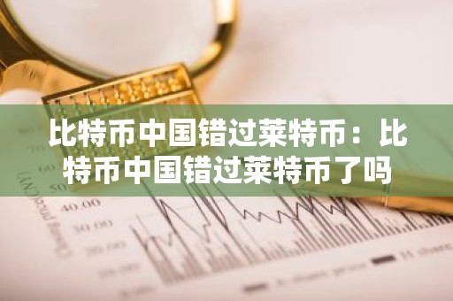 比特币中国错过莱特币：比特币中国错过莱特币了吗