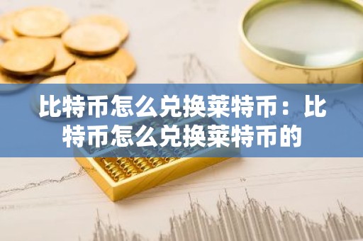 比特币怎么兑换莱特币：比特币怎么兑换莱特币的