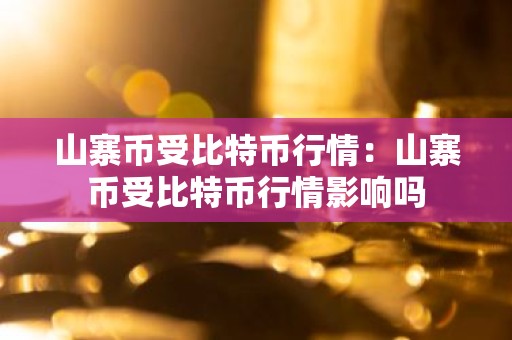 山寨币受比特币行情：山寨币受比特币行情影响吗