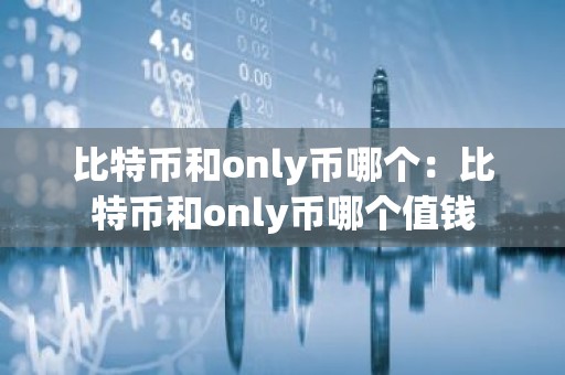 比特币和only币哪个：比特币和only币哪个值钱