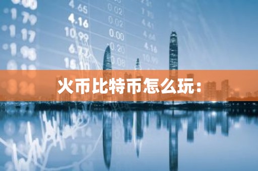 火币比特币怎么玩：