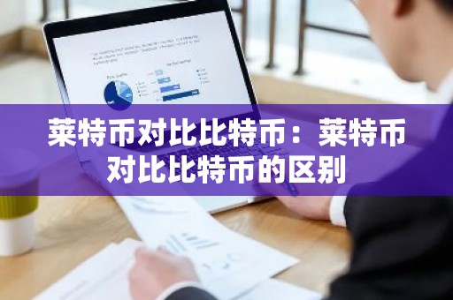 莱特币对比比特币：莱特币对比比特币的区别