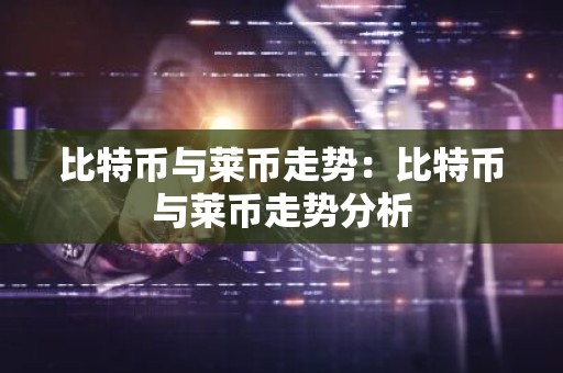 比特币与莱币走势：比特币与莱币走势分析