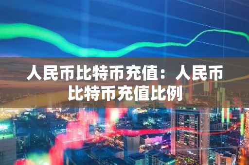 人民币比特币充值：人民币比特币充值比例