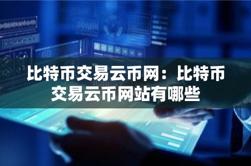 比特币交易云币网：比特币交易云币网站有哪些