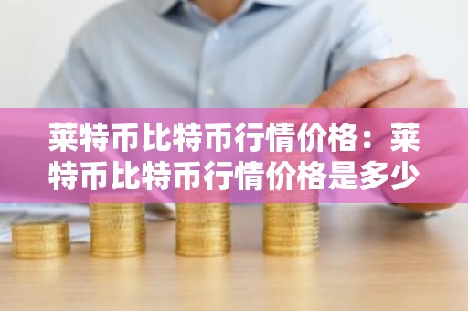 莱特币比特币行情价格：莱特币比特币行情价格是多少
