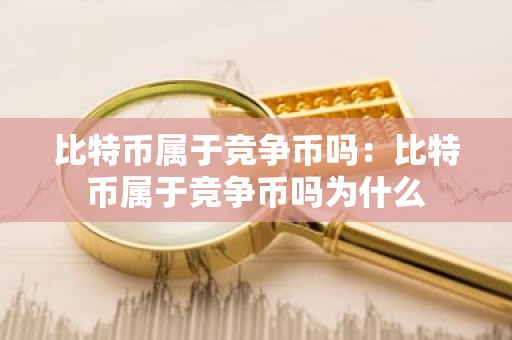 比特币属于竞争币吗：比特币属于竞争币吗为什么