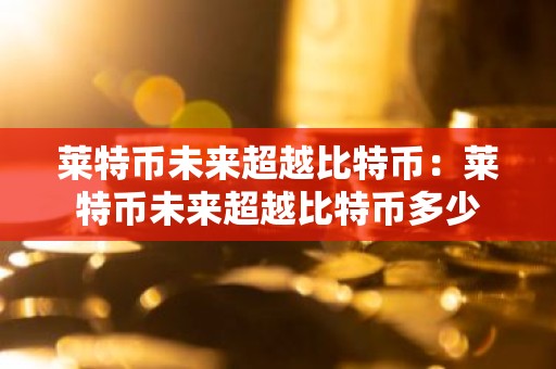 莱特币未来超越比特币：莱特币未来超越比特币多少