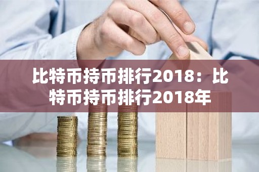 比特币持币排行2018：比特币持币排行2018年