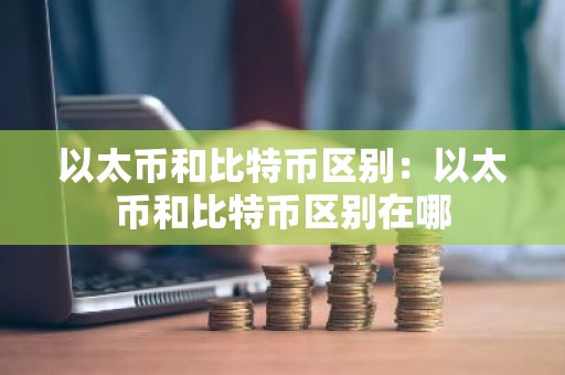 以太币和比特币区别：以太币和比特币区别在哪