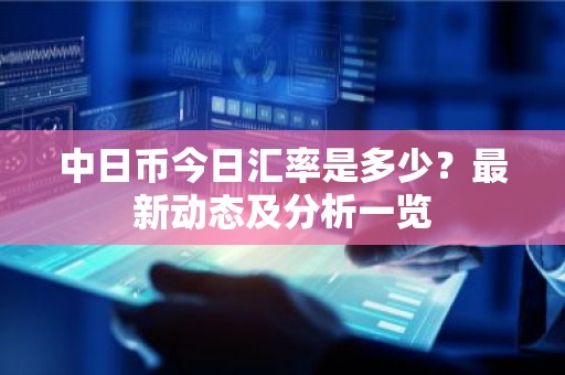 中日币今日汇率是多少？最新动态及分析一览