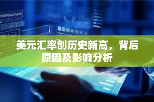美元汇率创历史新高，背后原因及影响分析