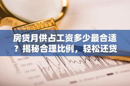 房贷月供占工资多少最合适？揭秘合理比例，轻松还贷无忧