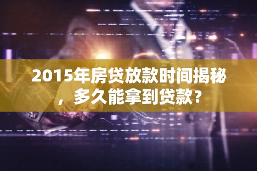 2015年房贷放款时间揭秘，多久能拿到贷款？