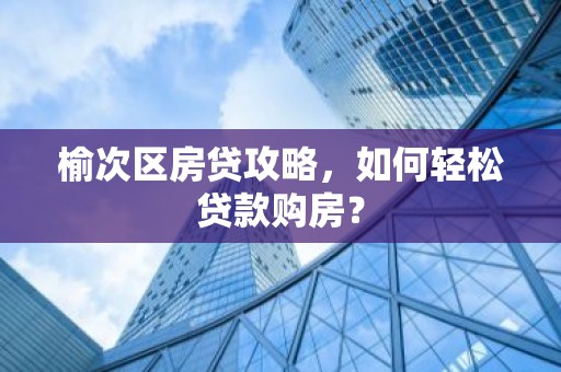 榆次区房贷攻略，如何轻松贷款购房？
