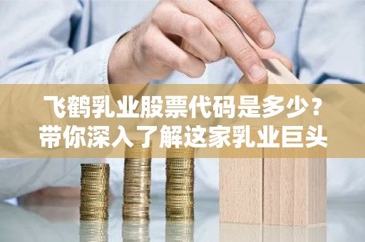飞鹤乳业股票代码是多少？带你深入了解这家乳业巨头！