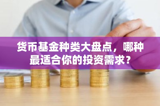 货币基金种类大盘点，哪种最适合你的投资需求？