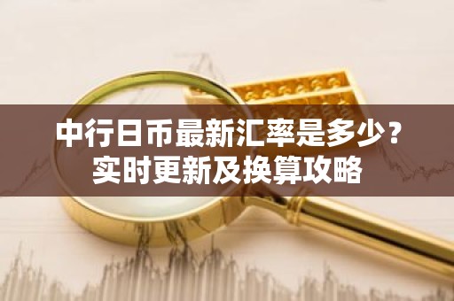 中行日币最新汇率是多少？实时更新及换算攻略