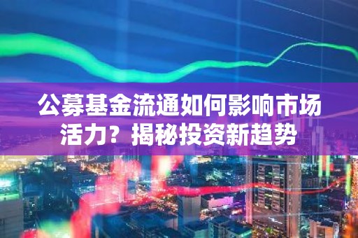 公募基金流通如何影响市场活力？揭秘投资新趋势