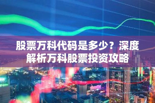 股票万科代码是多少？深度解析万科股票投资攻略
