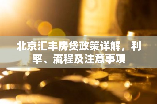 北京汇丰房贷政策详解，利率、流程及注意事项