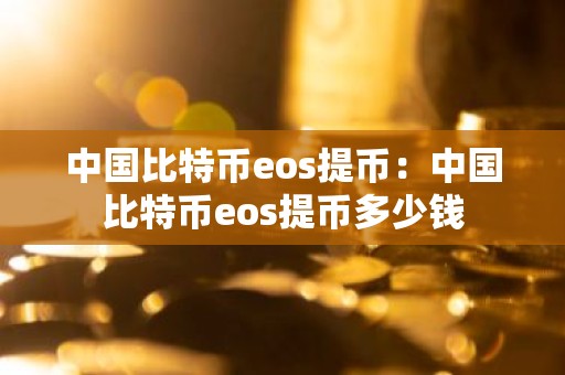 中国比特币eos提币：中国比特币eos提币多少钱