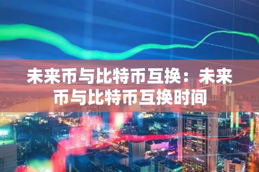未来币与比特币互换：未来币与比特币互换时间