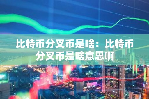 比特币分叉币是啥：比特币分叉币是啥意思啊