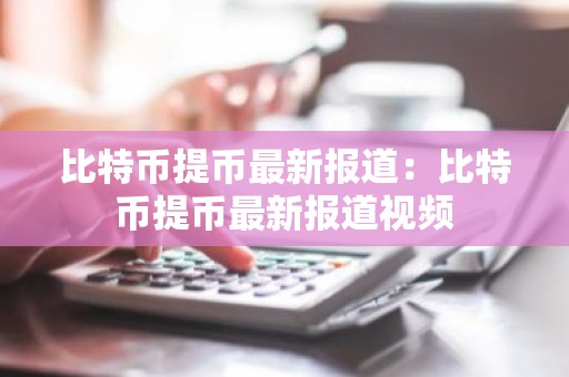 比特币提币最新报道：比特币提币最新报道视频