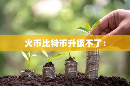 火币比特币升级不了：