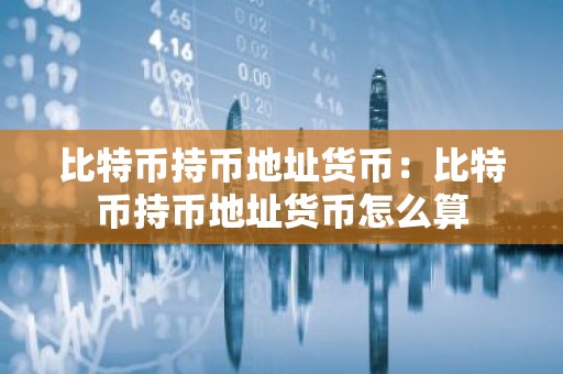 比特币持币地址货币：比特币持币地址货币怎么算