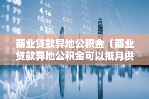 商业贷款异地公积金（商业贷款异地公积金可以抵月供吗）
