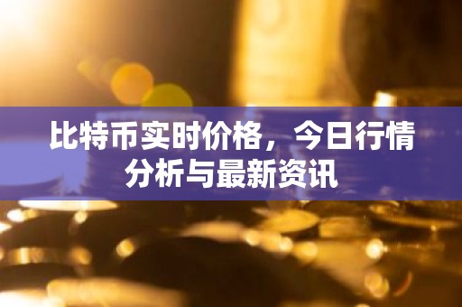 比特币实时价格，今日行情分析与最新资讯
