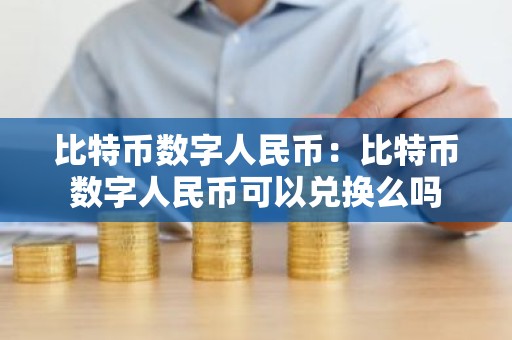 比特币数字人民币：比特币数字人民币可以兑换么吗