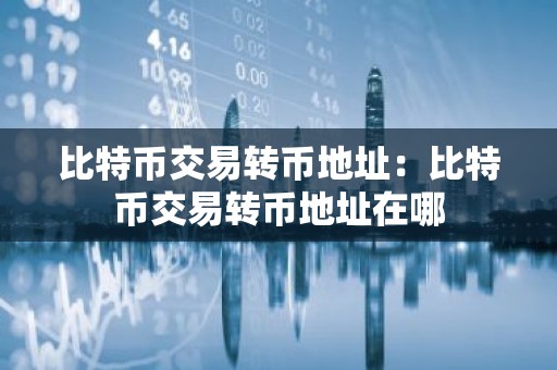 比特币交易转币地址：比特币交易转币地址在哪