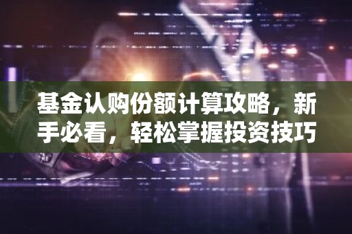 基金认购份额计算攻略，新手必看，轻松掌握投资技巧！