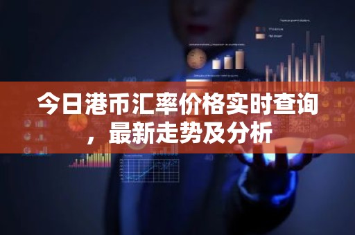 今日港币汇率价格实时查询，最新走势及分析