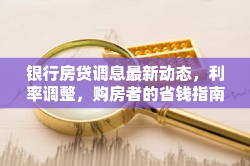 银行房贷调息最新动态，利率调整，购房者的省钱指南！