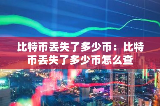 比特币丢失了多少币：比特币丢失了多少币怎么查
